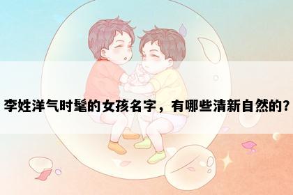 李姓洋气时髦的女孩名字，有哪些清新自然的？