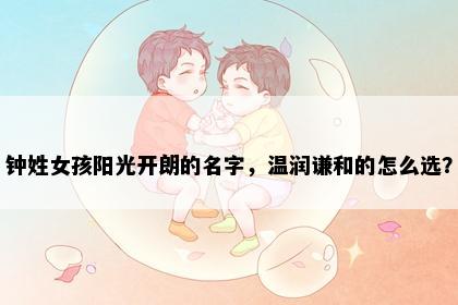 钟姓女孩阳光开朗的名字，温润谦和的怎么选？