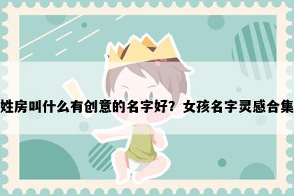 姓房叫什么有创意的名字好？女孩名字灵感合集