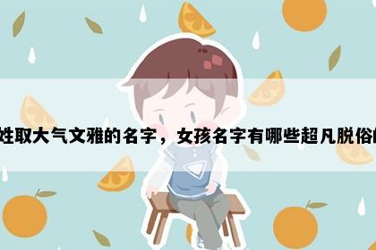 卢姓取大气文雅的名字，女孩名字有哪些超凡脱俗的？