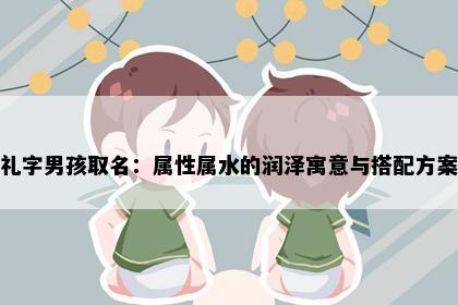 礼字男孩取名：属性属水的润泽寓意与搭配方案