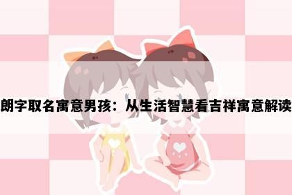 朗字取名寓意男孩：从生活智慧看吉祥寓意解读