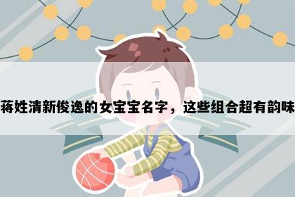蒋姓清新俊逸的女宝宝名字，这些组合超有韵味