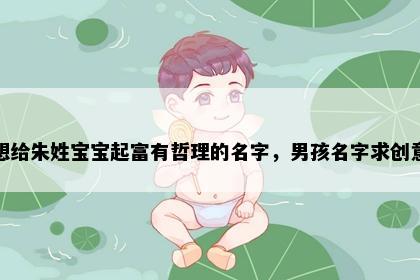 想给朱姓宝宝起富有哲理的名字，男孩名字求创意