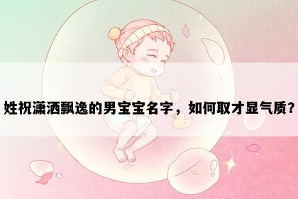 姓祝潇洒飘逸的男宝宝名字，如何取才显气质？