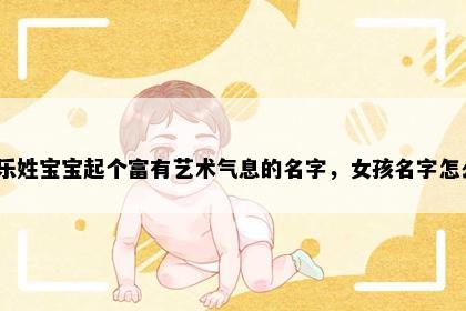 想给乐姓宝宝起个富有艺术气息的名字，女孩名字怎么挑？