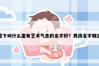 姓卞叫什么富有艺术气息的名字好？男孩名字精选