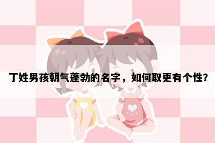 丁姓男孩朝气蓬勃的名字，如何取更有个性？