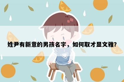姓尹有新意的男孩名字，如何取才显文雅？