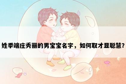 姓季端庄秀丽的男宝宝名字，如何取才显聪慧？