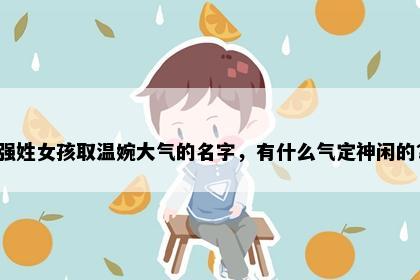 强姓女孩取温婉大气的名字，有什么气定神闲的？