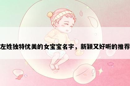 左姓独特优美的女宝宝名字，新颖又好听的推荐