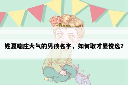 姓夏端庄大气的男孩名字，如何取才显俊逸？