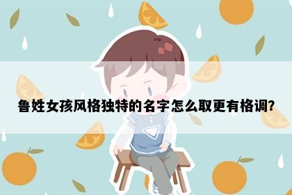 鲁姓女孩风格独特的名字怎么取更有格调？