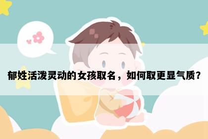 郁姓活泼灵动的女孩取名，如何取更显气质？