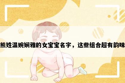 熊姓温婉娴雅的女宝宝名字，这些组合超有韵味