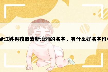 想给江姓男孩取清新淡雅的名字，有什么好名字推荐？