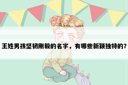 王姓男孩坚韧刚毅的名字，有哪些新颖独特的？