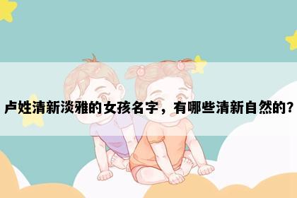 卢姓清新淡雅的女孩名字，有哪些清新自然的？