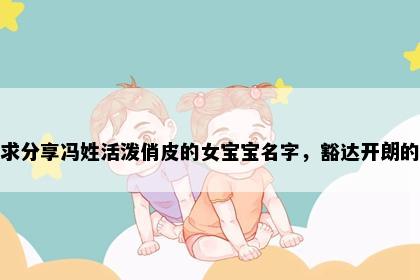 求分享冯姓活泼俏皮的女宝宝名字，豁达开朗的