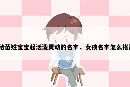 想给苗姓宝宝起活泼灵动的名字，女孩名字怎么搭配？