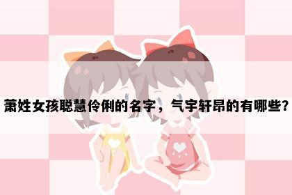 萧姓女孩聪慧伶俐的名字，气宇轩昂的有哪些？