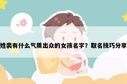 姓裴有什么气质出众的女孩名字？取名技巧分享