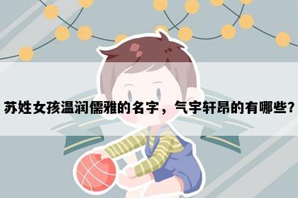 苏姓女孩温润儒雅的名字，气宇轩昂的有哪些？
