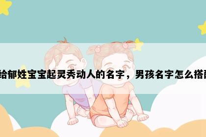 想给郁姓宝宝起灵秀动人的名字，男孩名字怎么搭配？