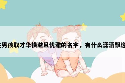 林姓男孩取才华横溢且优雅的名字，有什么潇洒飘逸的？