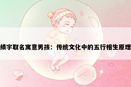 绩字取名寓意男孩：传统文化中的五行相生原理