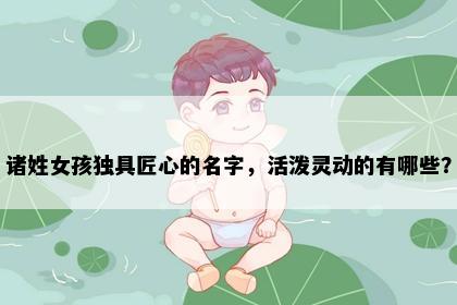 诸姓女孩独具匠心的名字，活泼灵动的有哪些？