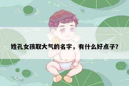 姓孔女孩取大气的名字，有什么好点子？