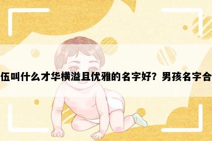 姓伍叫什么才华横溢且优雅的名字好？男孩名字合集