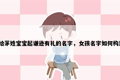 想给茅姓宝宝起谦逊有礼的名字，女孩名字如何构思？