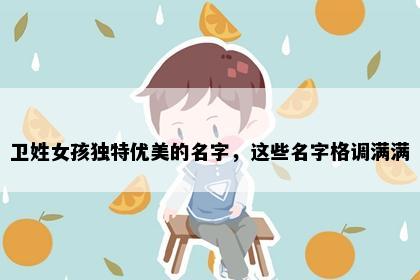 卫姓女孩独特优美的名字，这些名字格调满满