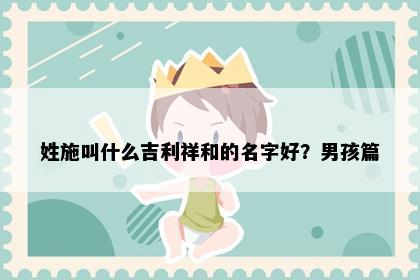 姓施叫什么吉利祥和的名字好？男孩篇