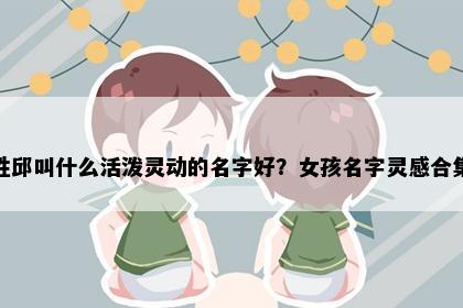 姓邱叫什么活泼灵动的名字好？女孩名字灵感合集