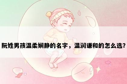 阮姓男孩温柔娴静的名字，温润谦和的怎么选？