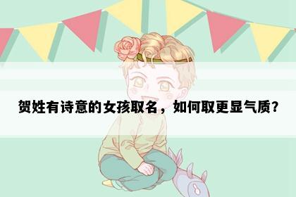 贺姓有诗意的女孩取名，如何取更显气质？