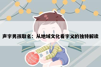 声字男孩取名：从地域文化看字义的独特解读