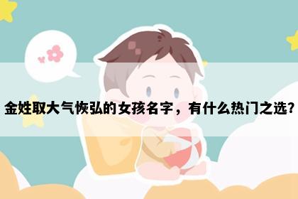 金姓取大气恢弘的女孩名字，有什么热门之选？