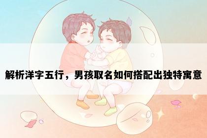 解析洋字五行，男孩取名如何搭配出独特寓意