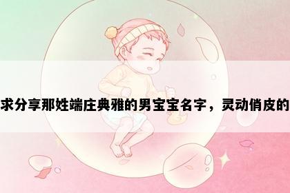 求分享那姓端庄典雅的男宝宝名字，灵动俏皮的