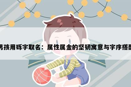 男孩用砾字取名：属性属金的坚韧寓意与字序搭配