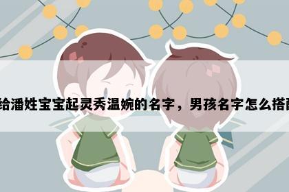 想给潘姓宝宝起灵秀温婉的名字，男孩名字怎么搭配？