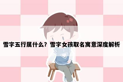 雪字五行属什么？雪字女孩取名寓意深度解析