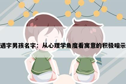 遇字男孩名字：从心理学角度看寓意的积极暗示