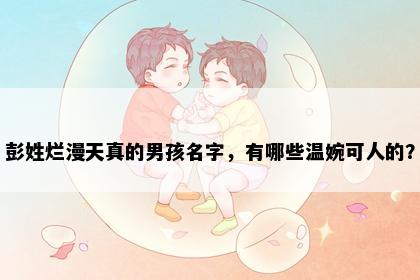 彭姓烂漫天真的男孩名字，有哪些温婉可人的？