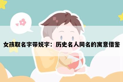 女孩取名字带妩字：历史名人同名的寓意借鉴